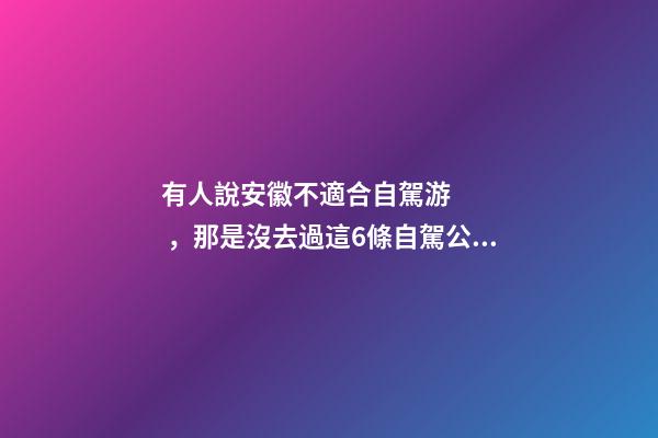 有人說安徽不適合自駕游，那是沒去過這6條自駕公路，人少景美